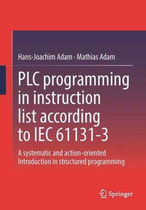 PLC Programming In Instruction List According To IEC 61131-3: A Systematic And Action-Oriented Introduction In Structured Programming de Hans-Joachim Adam