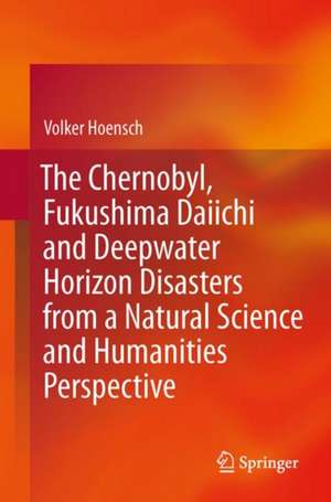 The Chernobyl, Fukushima Daiichi and Deepwater Horizon Disasters from a Natural Science and Humanities Perspective de Volker Hoensch