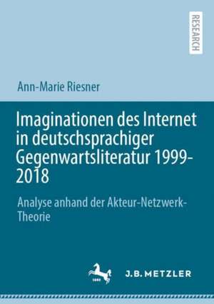 Imaginationen des Internet in deutschsprachiger Gegenwartsliteratur 1999-2018: Analyse anhand der Akteur-Netzwerk-Theorie de Ann-Marie Riesner