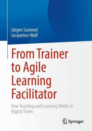 From Trainer to Agile Learning Facilitator: How Teaching and Learning Works in Digital Times de Jürgen Sammet