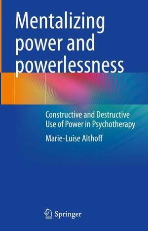 Mentalizing Power and Powerlessness: Constructive and Destructive Use of Power in Psychotherapy de Marie-Luise Althoff