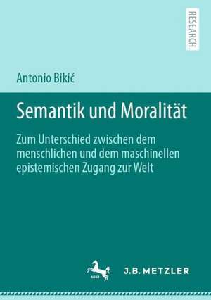 Semantik und Moralität: Zum Unterschied zwischen dem menschlichen und dem maschinellen epistemischen Zugang zur Welt de Antonio Bikić