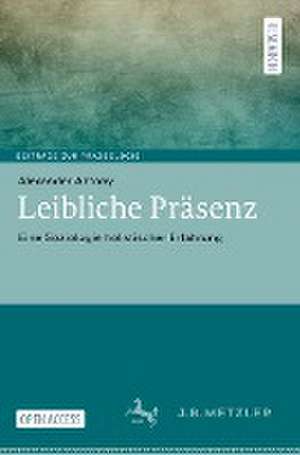 Leibliche Präsenz: Eine Soziologie holistischer Erfahrung de Alexander Antony