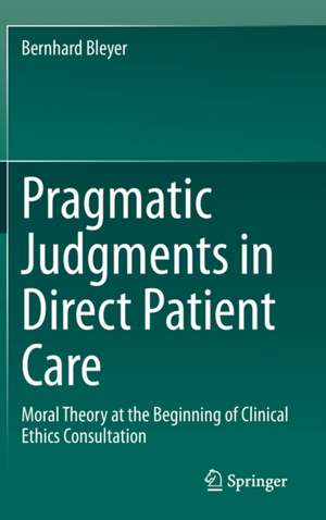 Pragmatic Judgments in Direct Patient Care: Moral Theory at the Beginning of Clinical Ethics Consultation de Bernhard Bleyer