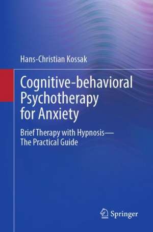 Cognitive-behavioral Psychotherapy for Anxiety: Brief Therapy with Hypnosis - The Practical Guide de Hans-Christian Kossak