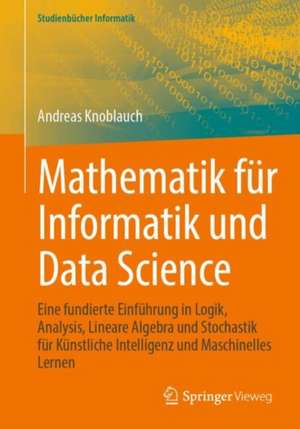 Mathematik für Informatik und Data Science: Eine fundierte Einführung in Logik, Analysis, Lineare Algebra und Stochastik für Künstliche Intelligenz und Maschinelles Lernen de Andreas Knoblauch