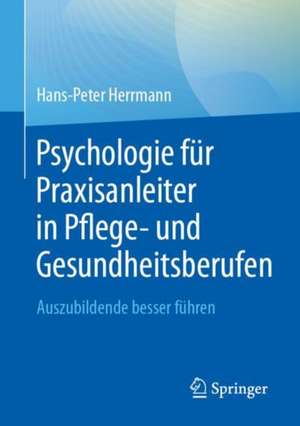 Psychologie für Praxisanleiter in Pflege- und Gesundheitsberufen: Auszubildende besser führen de Hans-Peter Herrmann