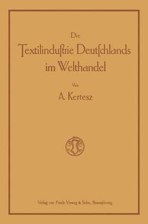 Die Textilindustrie Deutschlands im Welthandel: Bearbeitet nach den statistischen Unterlagen der verschiedenen Staaten für die Industrien der Baumwolle, Wolle, Seide, Jute und des Leinens de A. Kertesz