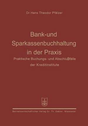 Bank- und Sparkassenbuchhaltung in der Praxis: Praktische Buchungs- und Abschlußfälle der Kreditinstitute de Hans Theodor Pfälzer