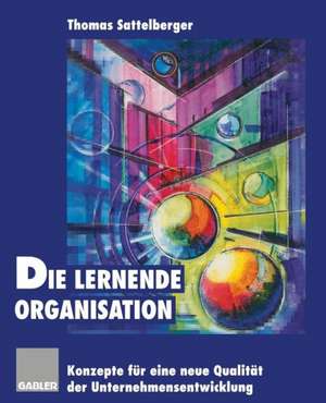 Die lernende Organisation: Konzepte für eine neue Qualität der Unternehmensentwicklung de Thomas Sattelberger