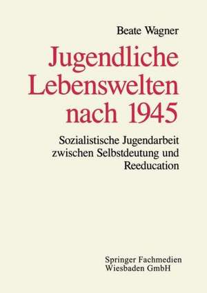 Jugendliche Lebenswelten nach 1945: Sozialistische Jugendarbeit zwischen Selbstdeutung und Reeducation de Beate Wagner