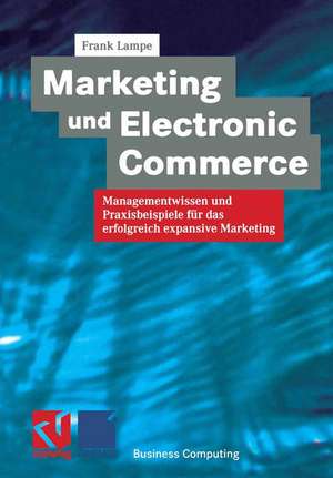 Marketing und Electronic Commerce: Managementwissen und Praxisbeispiele für das erfolgreich expansive Marketing de Frank Lampe