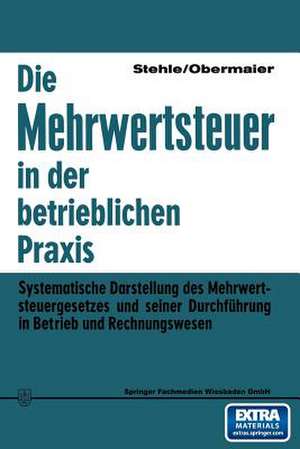 Die Mehrwertsteuer in der betrieblichen Praxis: Systematische Darstellung des Mehrwertsteuergesetzes und seiner Durchführung in Betrieb und Rechnungswesen de Heinz Stehle