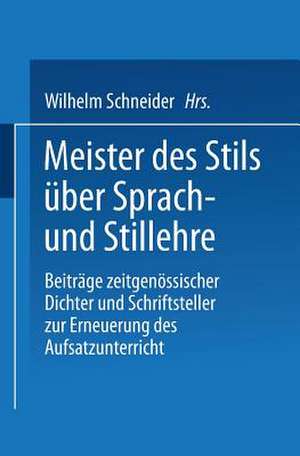 Meister des Stils über Sprach- und Stillehre: Beiträge zeitgenossischer Dichter und Schriftsteller zur Erneuerung des Aufsatzunterrichts de Wilhelm Schneider