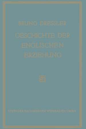 Geschichte der englischen Erziehung: Versuch Einer Ersten Kritischen Gesamtdarstellung der Entwicklung der englischen Erziehung de Bruno Dressler