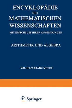 Encyklopädie der Mathematischen Wissenschaften mit Einschluss ihrer Anwendungen: Arithmetik und Algebra de Wilhelm Franz Meyer