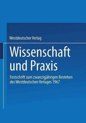 Wissenschaft und Praxis: Festschrift zum zwanzigjährigen Bestehen des Westdeutschen Verlages 1967 de Westdeutscher Verlag