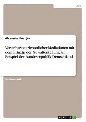 Vereinbarkeit richterlicher Mediationen mit dem Prinzip der Gewaltenteilung am Beispiel der Bundesrepublik Deutschland de Alexander Haentjes