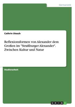 Reflexionsformen von Alexander dem Großen im "Straßburger Alexander". Zwischen Kultur und Natur de Cathrin Utesch