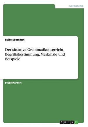 Der situative Grammatikunterricht. Begriffsbestimmung, Merkmale und Beispiele de Luise Seemann