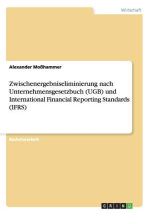 Zwischenergebniseliminierung nach Unternehmensgesetzbuch (UGB) und International Financial Reporting Standards (IFRS) de Alexander Moßhammer