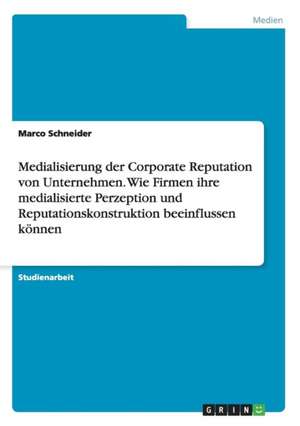 Medialisierung der Corporate Reputation von Unternehmen. Wie Firmen ihre medialisierte Perzeption und Reputationskonstruktion beeinflussen können de Marco Schneider