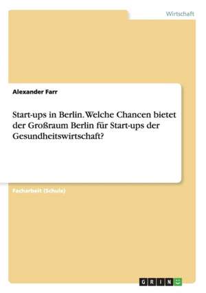 Start-ups in Berlin. Welche Chancen bietet der Großraum Berlin für Start-ups der Gesundheitswirtschaft? de Alexander Farr