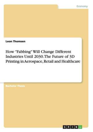 How "Fabbing" Will Change Different Industries Until 2030. the Future of 3D Printing in Aerospace, Retail and Healthcare de Leon Thomsen