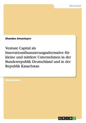 Venture Capital als Innovationsfinanzierungsalternative für kleine und mittlere Unternehmen in der Bundesrepublik Deutschland und in der Republik Kasachstan de Zhandos Amantayev