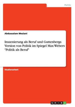 Inszenierung als Beruf und Guttenbergs Version von Politik im Spiegel Max Webers "Politik als Beruf" de Abdussalam Meziani