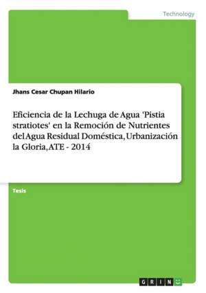 Eficiencia de la Lechuga de Agua 'Pistia stratiotes' en la Remoción de Nutrientes del Agua Residual Doméstica, Urbanización la Gloria, ATE - 2014 de Jhans Cesar Chupan Hilario