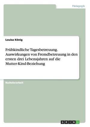 Frühkindliche Tagesbetreuung. Auswirkungen von Fremdbetreuung in den ersten drei Lebensjahren auf die Mutter-Kind-Beziehung de Louisa König