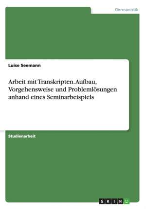 Arbeit mit Transkripten. Aufbau, Vorgehensweise und Problemlösungen anhand eines Seminarbeispiels de Luise Seemann