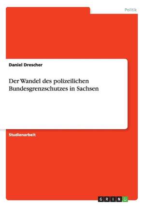 Der Wandel des polizeilichen Bundesgrenzschutzes in Sachsen de Daniel Drescher