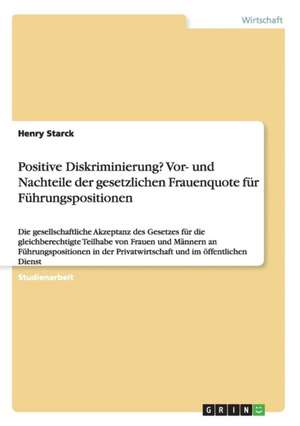 Positive Diskriminierung? Vor- und Nachteile der gesetzlichen Frauenquote für Führungspositionen de Henry Starck