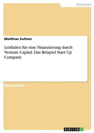 Leitfaden für eine Finanzierung durch Venture Capital. Das Beispiel Start Up Company de Matthias Suttner