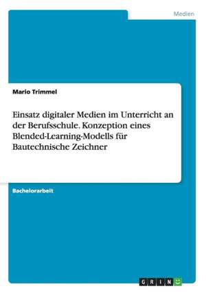 Einsatz digitaler Medien im Unterricht an der Berufsschule. Konzeption eines Blended-Learning-Modells für Bautechnische Zeichner de Mario Trimmel