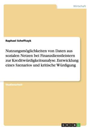 Nutzungsmöglichkeiten von Daten aus sozialen Netzen bei Finanzdienstleistern zur Kreditwürdigkeitsanalyse. Entwicklung eines Szenarios und kritische Würdigung de Raphael Scheffczyk