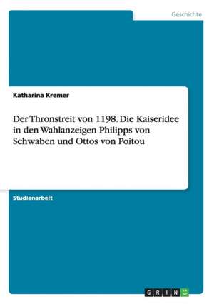 Der Thronstreit von 1198. Die Kaiseridee in den Wahlanzeigen Philipps von Schwaben und Ottos von Poitou de Katharina Kremer