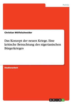 Das Konzept der neuen Kriege. Eine kritische Betrachtung des nigerianischen Bürgerkrieges de Christian Wölfelschneider