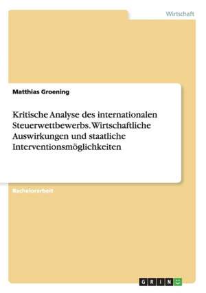 Kritische Analyse des internationalen Steuerwettbewerbs. Wirtschaftliche Auswirkungen und staatliche Interventionsmöglichkeiten de Matthias Groening