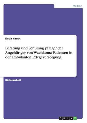 Beratung und Schulung pflegender Angehöriger von Wachkoma-Patienten in der ambulanten Pflegeversorgung de Katja Haupt