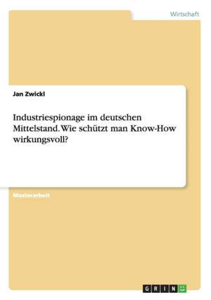 Industriespionage im deutschen Mittelstand. Wie schützt man Know-How wirkungsvoll? de Jan Zwickl