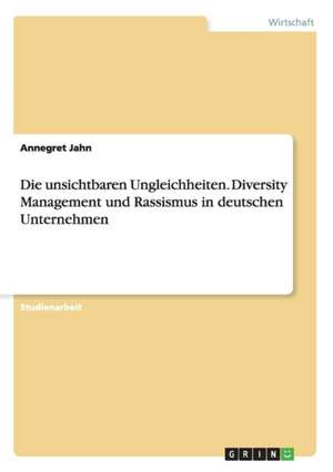 Die unsichtbaren Ungleichheiten. Diversity Management und Rassismus in deutschen Unternehmen de Annegret Jahn