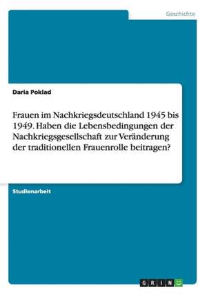 Frauen im Nachkriegsdeutschland 1945 bis 1949. Haben die Lebensbedingungen der Nachkriegsgesellschaft zur Veränderung der traditionellen Frauenrolle beitragen? de Daria Poklad