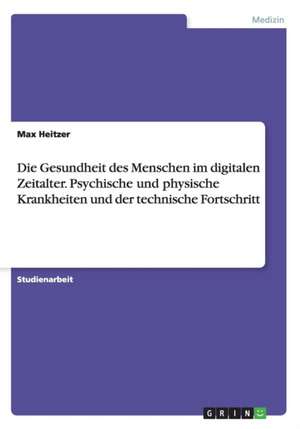 Die Gesundheit des Menschen im digitalen Zeitalter. Psychische und physische Krankheiten und der technische Fortschritt de Max Heitzer