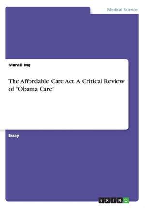 The Affordable Care Act. A Critical Review of "Obama Care" de Murali Mg