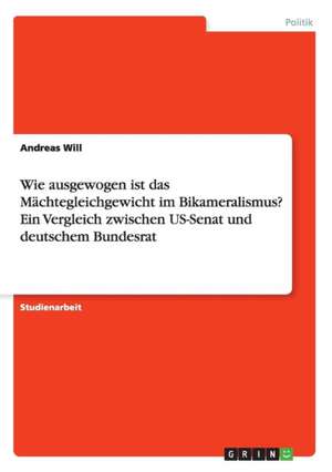 Wie ausgewogen ist das Mächtegleichgewicht im Bikameralismus? Ein Vergleich zwischen US-Senat und deutschem Bundesrat de Andreas Will