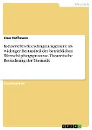 Industrielles Recyclingmanagement als wichtiger Bestandteil der betrieblichen Wertschöpfungsprozesse. Theoretische Betrachtung der Thematik de Sten Hoffmann