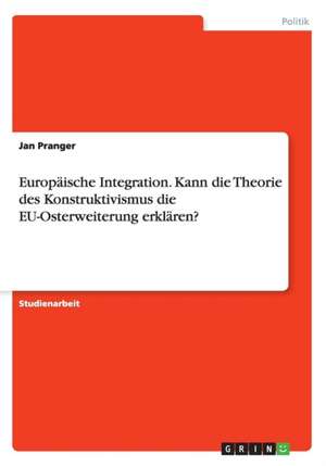 Europaische Integration. Kann Die Theorie Des Konstruktivismus Die Eu-Osterweiterung Erklaren? de Jan Pranger